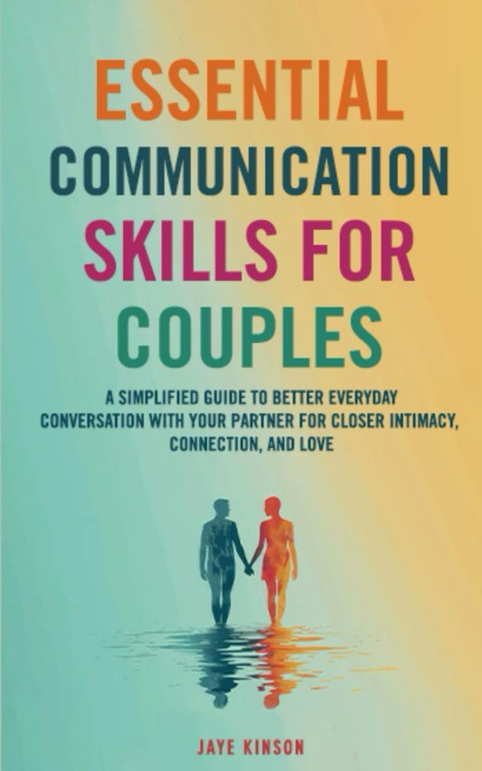 Essential Communication Skills for Couples: A Simplified Guide to Better Everyday Conversation with your Partner for Closer Intimacy, Connection, and Love